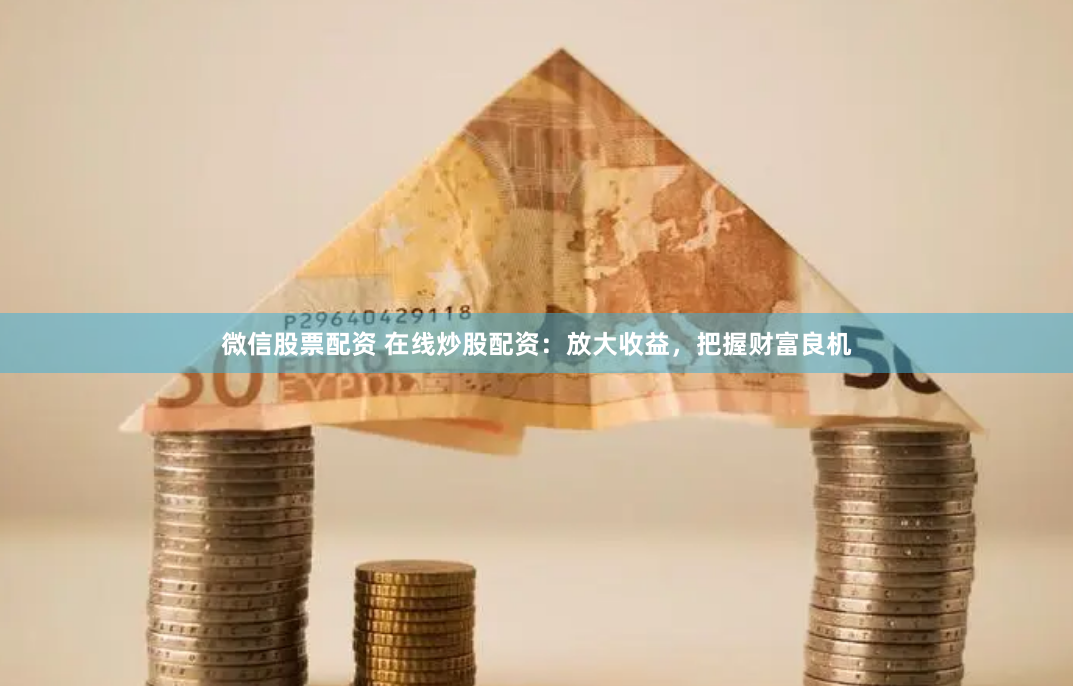 微信股票配资 在线炒股配资：放大收益，把握财富良机