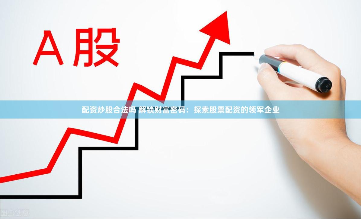 配资炒股合法吗 解锁财富密码：探索股票配资的领军企业