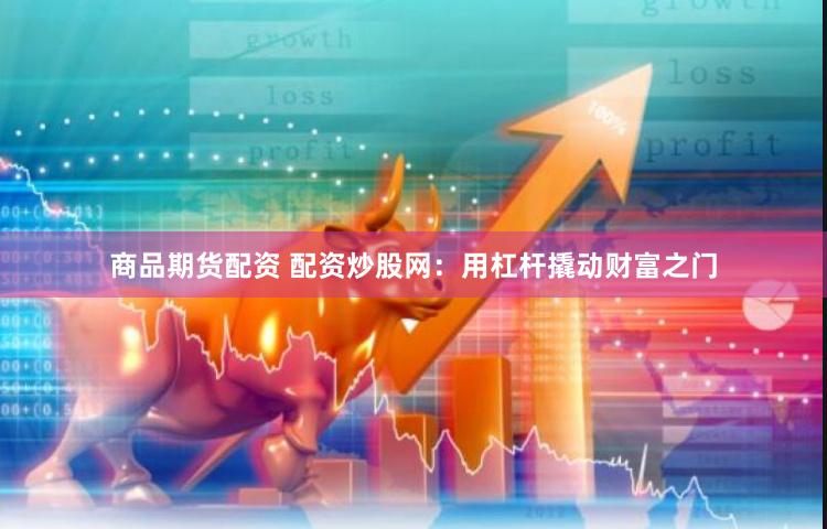 商品期货配资 配资炒股网：用杠杆撬动财富之门