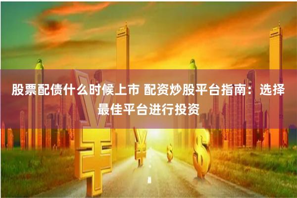 股票配债什么时候上市 配资炒股平台指南：选择最佳平台进行投资