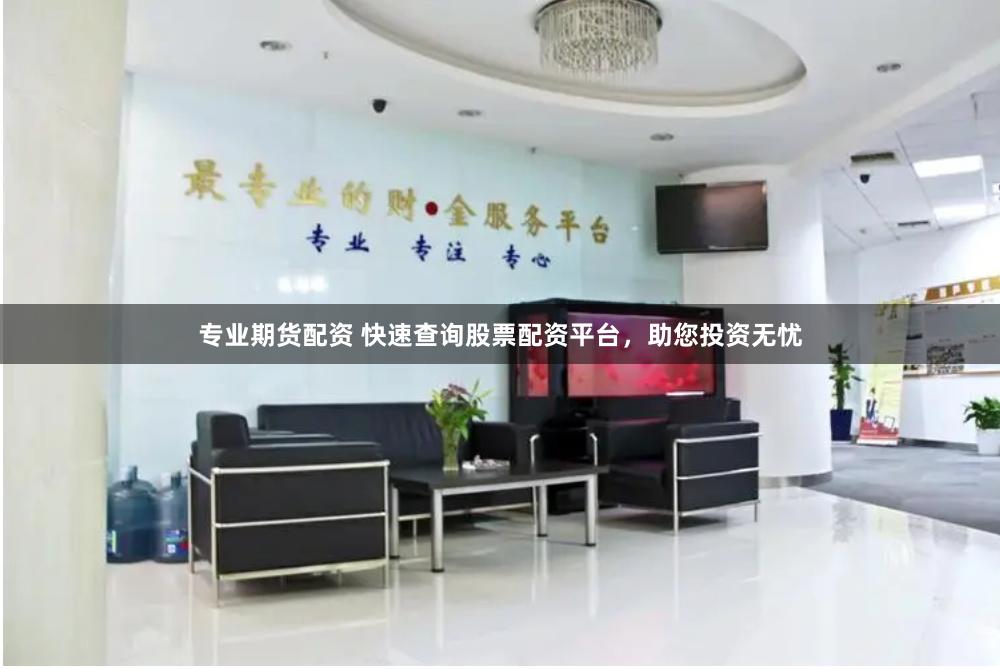 专业期货配资 快速查询股票配资平台，助您投资无忧