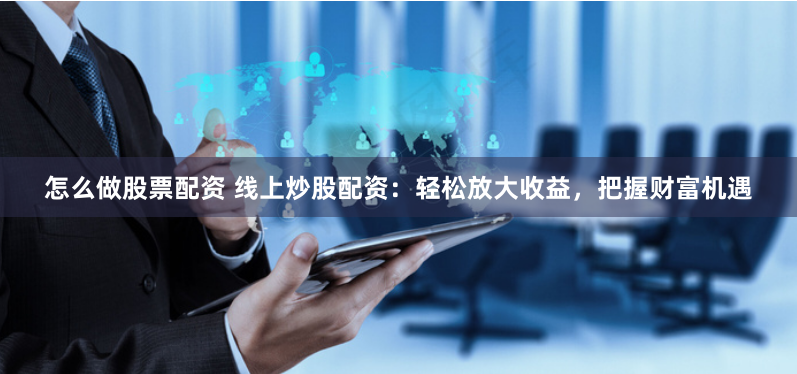 怎么做股票配资 线上炒股配资：轻松放大收益，把握财富机遇