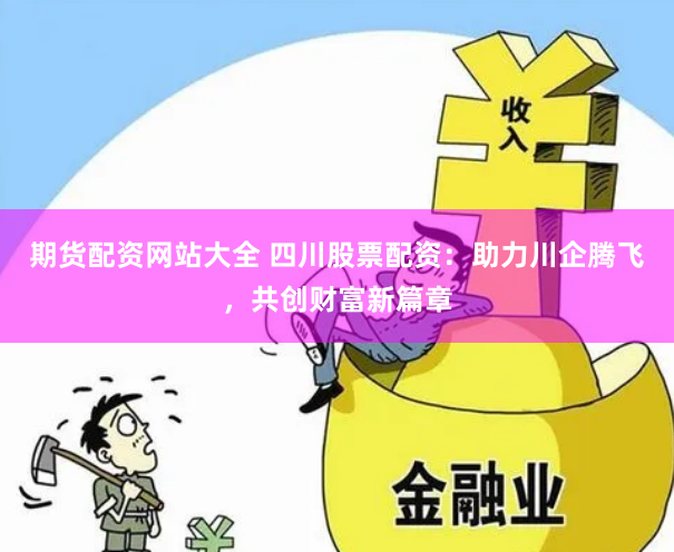 期货配资网站大全 四川股票配资：助力川企腾飞，共创财富新篇章