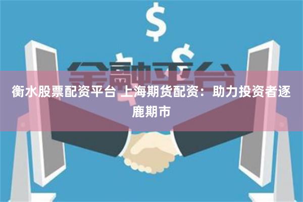 衡水股票配资平台 上海期货配资：助力投资者逐鹿期市