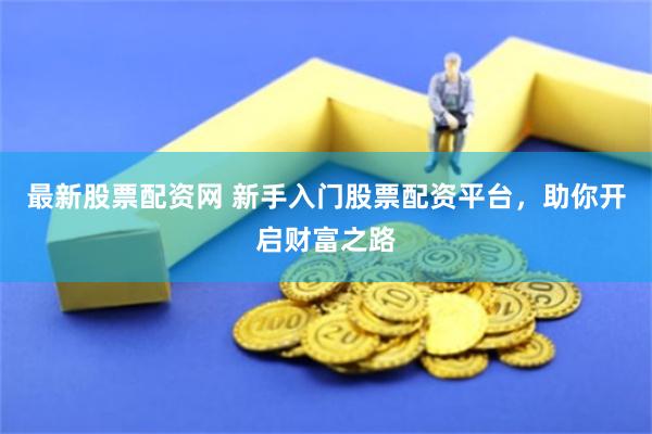 最新股票配资网 新手入门股票配资平台，助你开启财富之路