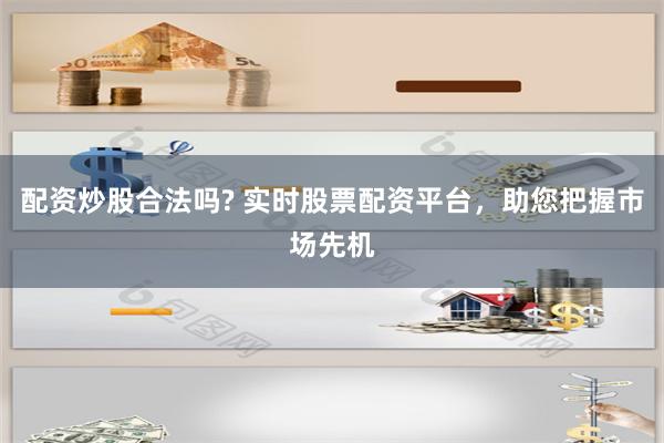 配资炒股合法吗? 实时股票配资平台，助您把握市场先机
