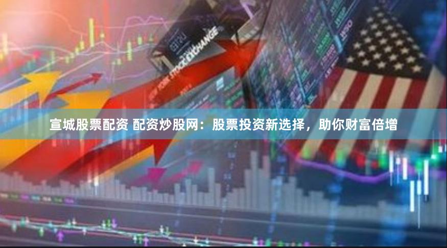 宣城股票配资 配资炒股网：股票投资新选择，助你财富倍增