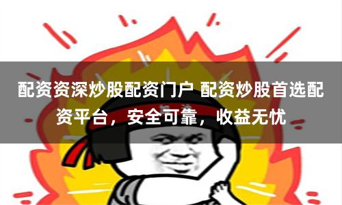 配资资深炒股配资门户 配资炒股首选配资平台，安全可靠，收益无忧