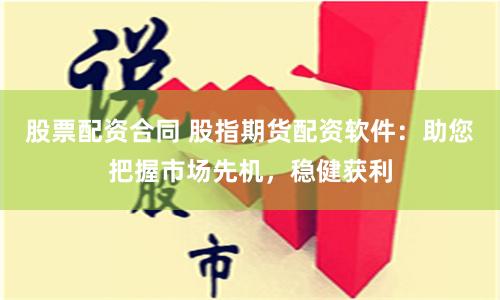 股票配资合同 股指期货配资软件：助您把握市场先机，稳健获利