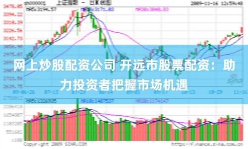 网上炒股配资公司 开远市股票配资：助力投资者把握市场机遇
