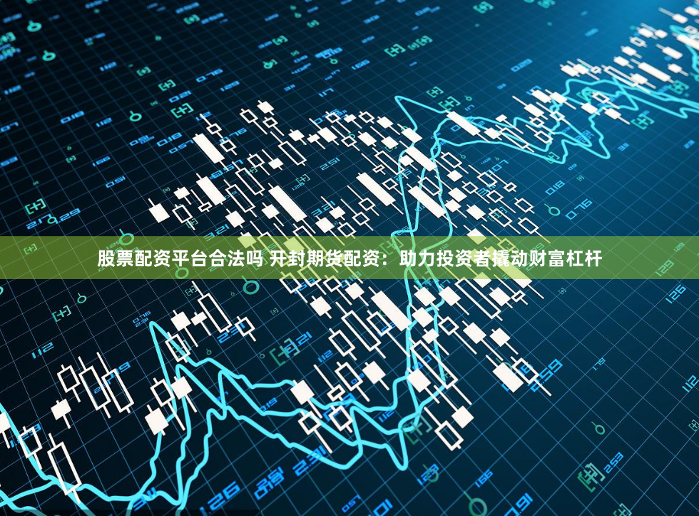 股票配资平台合法吗 开封期货配资：助力投资者撬动财富杠杆