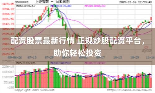 配资股票最新行情 正规炒股配资平台，助你轻松投资