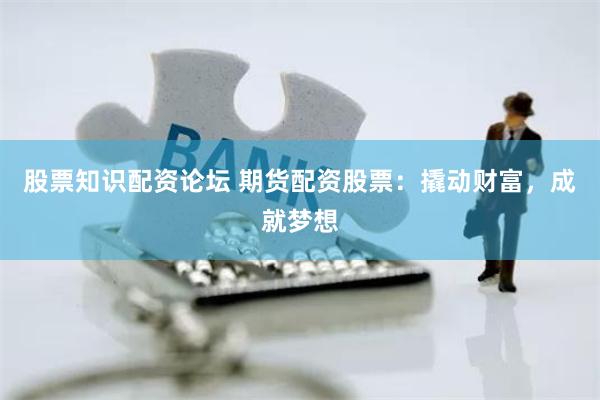 股票知识配资论坛 期货配资股票：撬动财富，成就梦想
