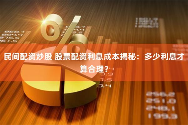 民间配资炒股 股票配资利息成本揭秘：多少利息才算合理？