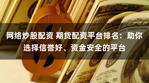 网络炒股配资 期货配资平台排名：助你选择信誉好、资金安全的平台