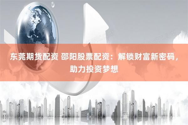 东莞期货配资 邵阳股票配资：解锁财富新密码，助力投资梦想