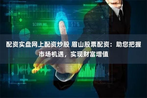 配资实盘网上配资炒股 眉山股票配资：助您把握市场机遇，实现财富增值
