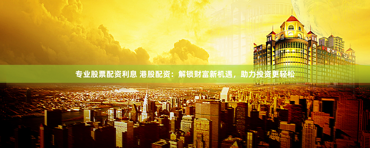 专业股票配资利息 港股配资：解锁财富新机遇，助力投资更轻松