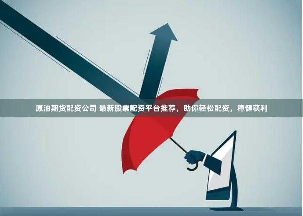 原油期货配资公司 最新股票配资平台推荐，助你轻松配资，稳健获利