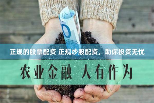 正规的股票配资 正规炒股配资，助你投资无忧