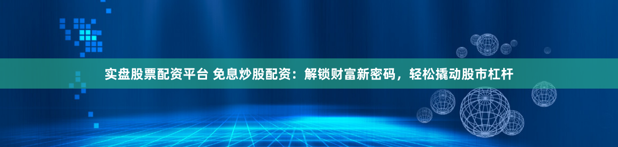 实盘股票配资平台 免息炒股配资：解锁财富新密码，轻松撬动股市杠杆