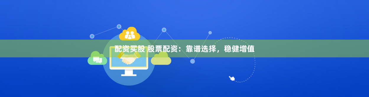 配资买股 股票配资：靠谱选择，稳健增值