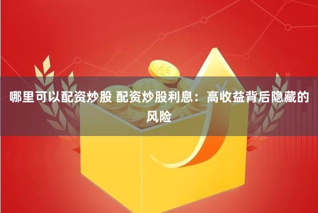哪里可以配资炒股 配资炒股利息：高收益背后隐藏的风险