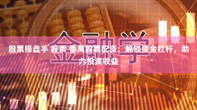 股票操盘手 股票 番禺股票配资：解锁资金杠杆，助力投资收益
