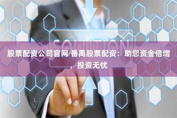 股票配资公司官网 番禺股票配资：助您资金倍增，投资无忧
