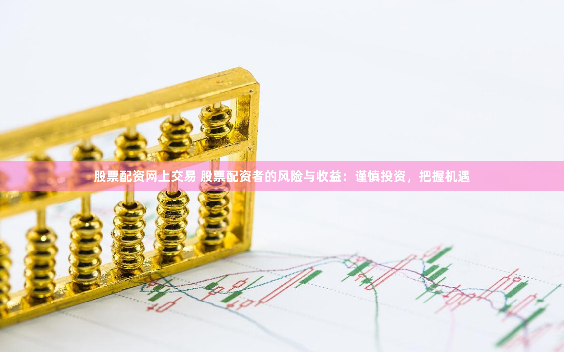 股票配资网上交易 股票配资者的风险与收益：谨慎投资，把握机遇