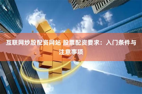 互联网炒股配资网站 股票配资要求：入门条件与注意事项