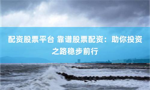 配资股票平台 靠谱股票配资：助你投资之路稳步前行