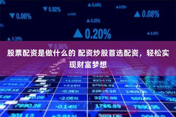 股票配资是做什么的 配资炒股首选配资，轻松实现财富梦想