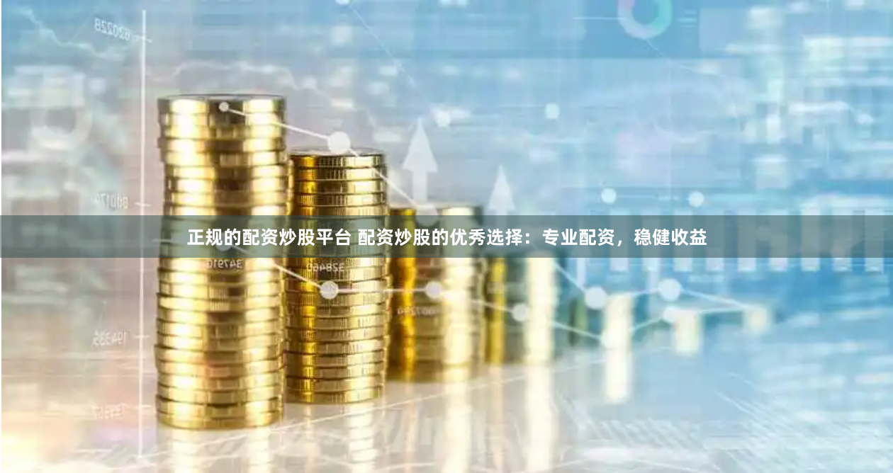 正规的配资炒股平台 配资炒股的优秀选择：专业配资，稳健收益