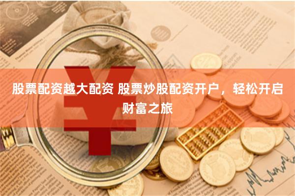 股票配资越大配资 股票炒股配资开户，轻松开启财富之旅