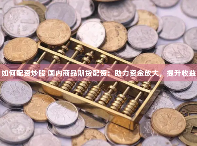 如何配资炒股 国内商品期货配资：助力资金放大，提升收益
