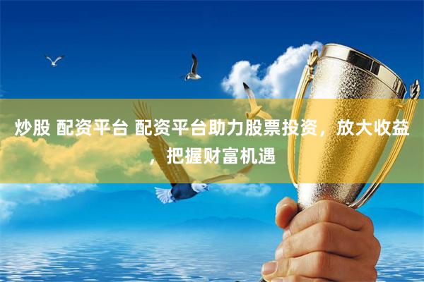 炒股 配资平台 配资平台助力股票投资，放大收益，把握财富机遇