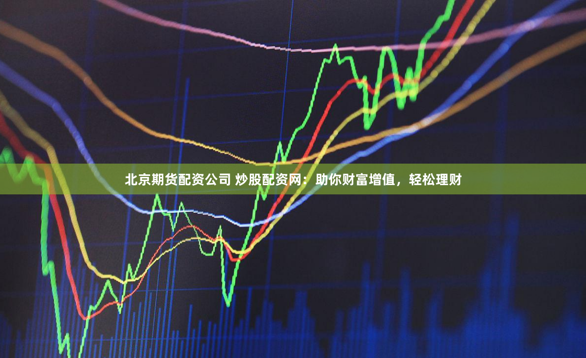 北京期货配资公司 炒股配资网：助你财富增值，轻松理财