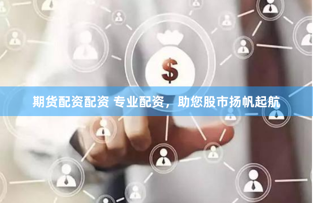 期货配资配资 专业配资，助您股市扬帆起航
