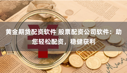 黄金期货配资软件 股票配资公司软件：助您轻松配资，稳健获利