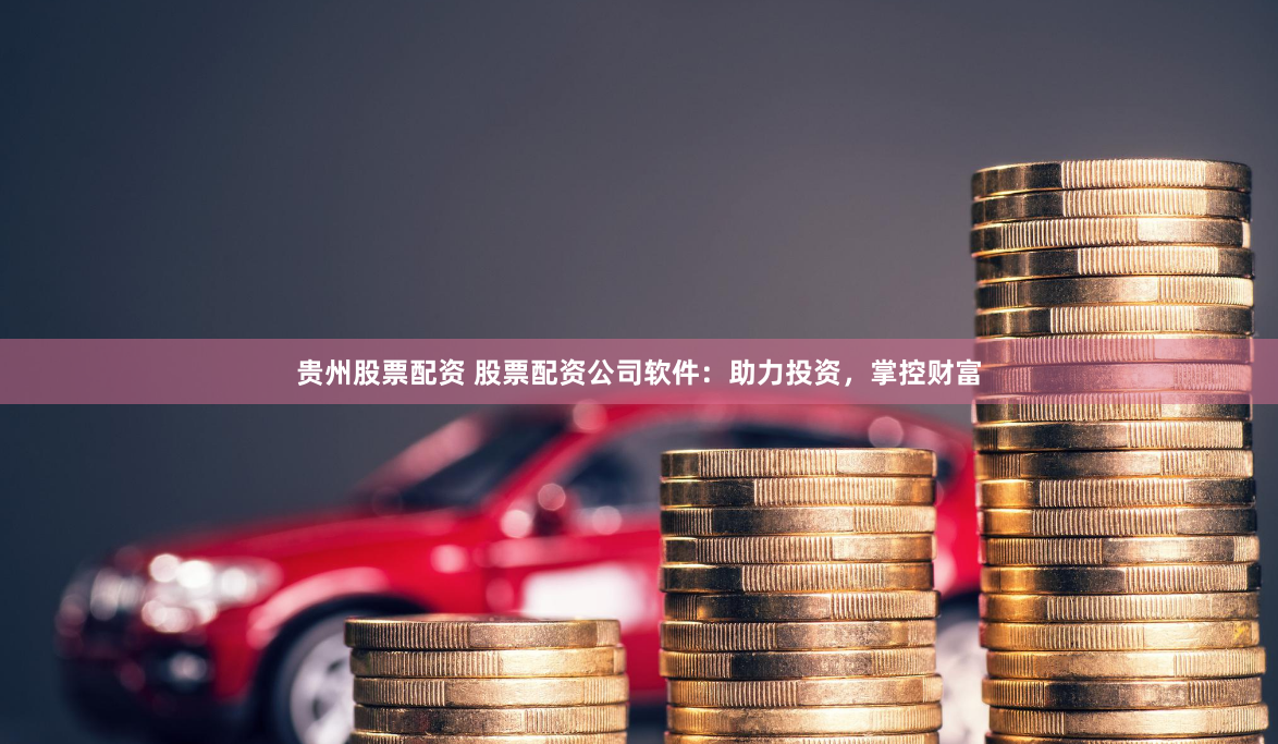 贵州股票配资 股票配资公司软件：助力投资，掌控财富