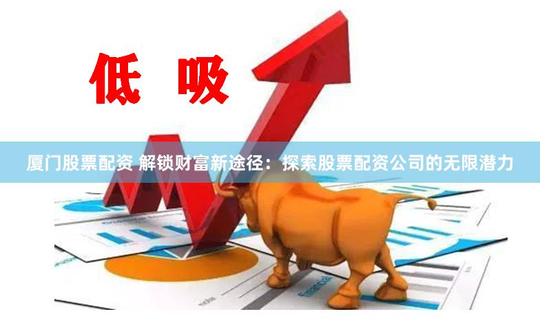 厦门股票配资 解锁财富新途径：探索股票配资公司的无限潜力