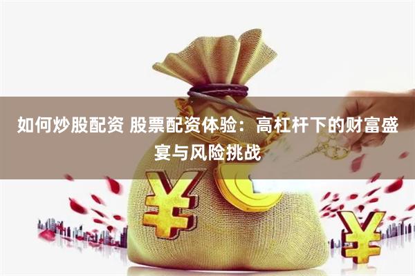 如何炒股配资 股票配资体验：高杠杆下的财富盛宴与风险挑战