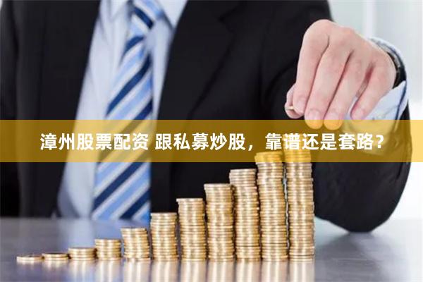 漳州股票配资 跟私募炒股，靠谱还是套路？