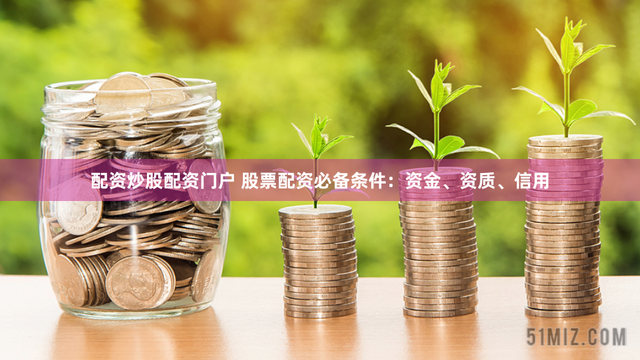 配资炒股配资门户 股票配资必备条件：资金、资质、信用