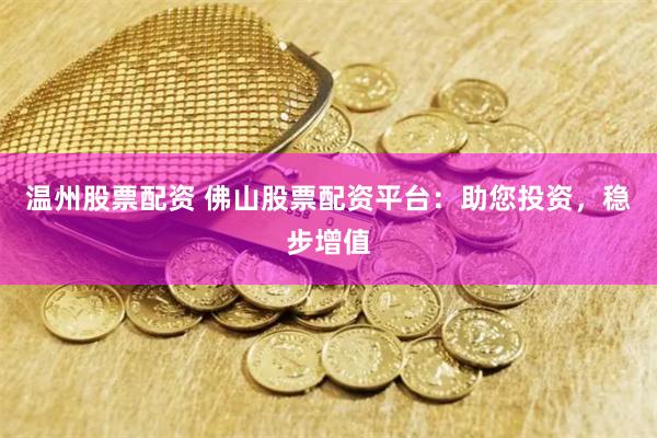 温州股票配资 佛山股票配资平台：助您投资，稳步增值