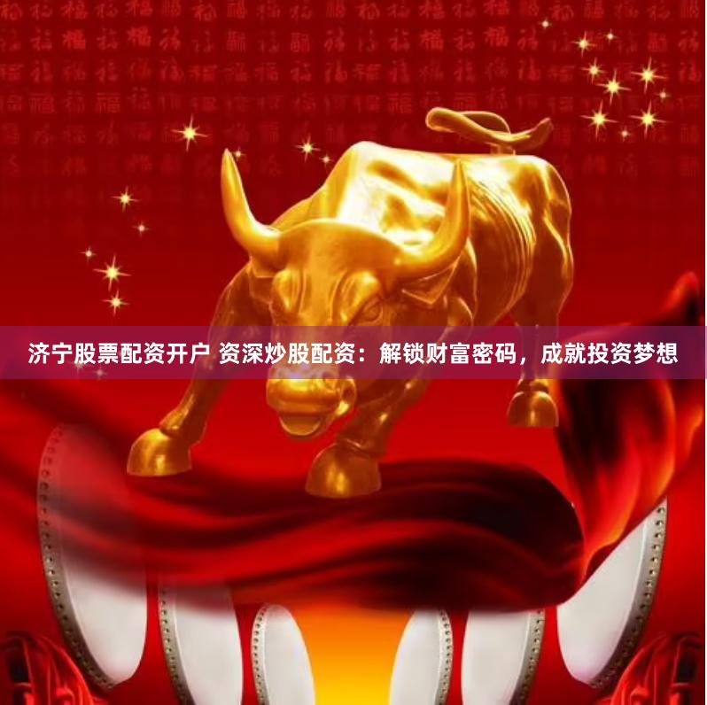 济宁股票配资开户 资深炒股配资：解锁财富密码，成就投资梦想