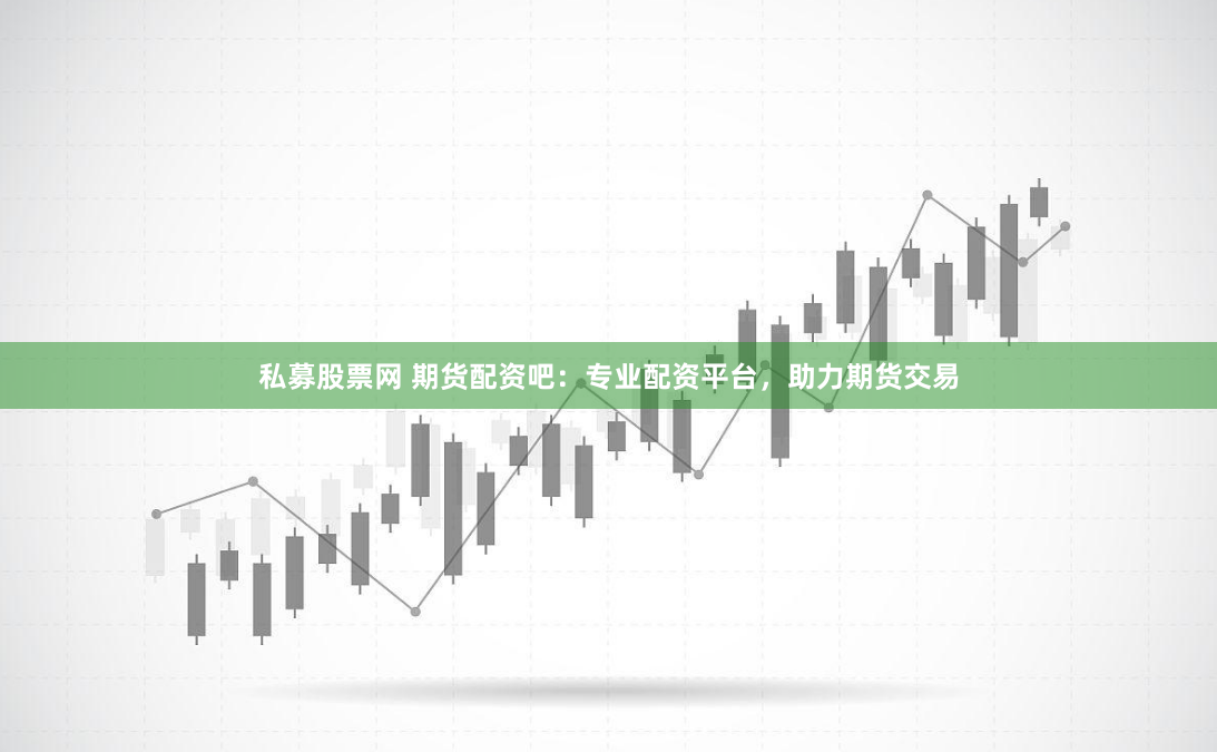 私募股票网 期货配资吧：专业配资平台，助力期货交易