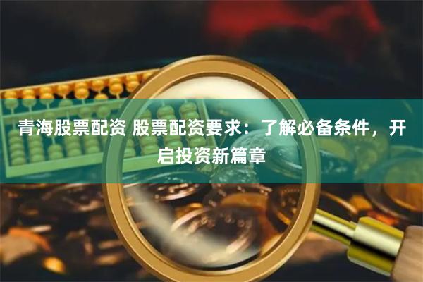 青海股票配资 股票配资要求：了解必备条件，开启投资新篇章