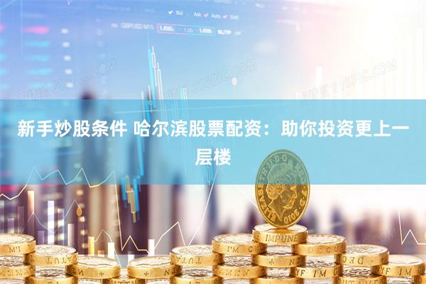 新手炒股条件 哈尔滨股票配资：助你投资更上一层楼